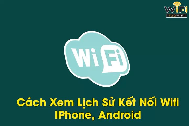 Hướng dẫn cách xem lịch sử kết nối wifi đơn giản nhất