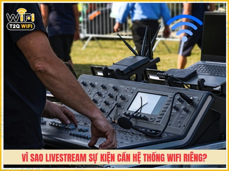 Vì sao livestream sự kiện cần hệ thống Wifi riêng?