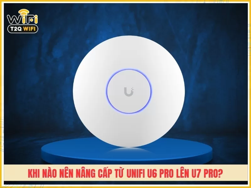 Khi nào nên nâng cấp từ UniFi U6 Pro lên U7 Pro?